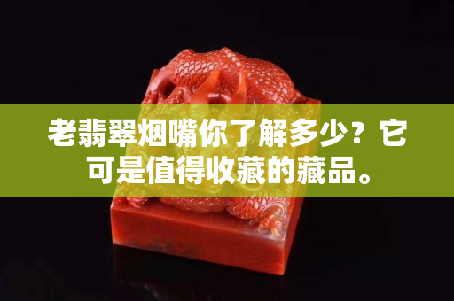 老翡翠烟嘴你了解多少？它可是值得收藏的藏品。