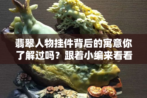 翡翠人物挂件背后的寓意你了解过吗？跟着小编来看看