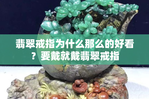 翡翠戒指为什么那么的好看？要戴就戴翡翠戒指