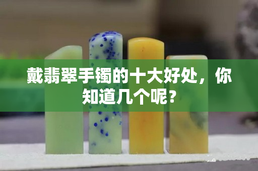 戴翡翠手镯的十大好处，你知道几个呢？