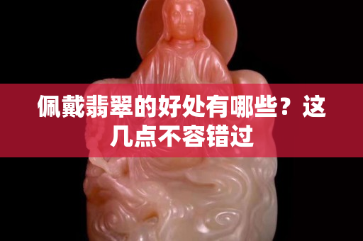 佩戴翡翠的好处有哪些？这几点不容错过