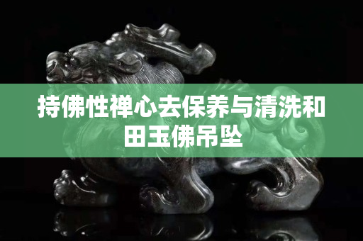 持佛性禅心去保养与清洗和田玉佛吊坠