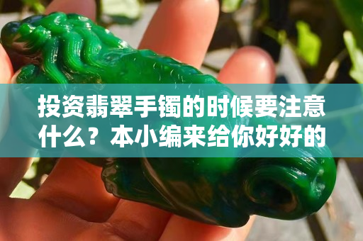 投资翡翠手镯的时候要注意什么？本小编来给你好好的分析一下