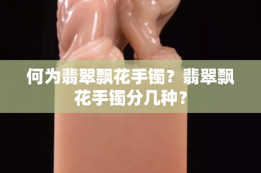 何为翡翠飘花手镯？翡翠飘花手镯分几种？