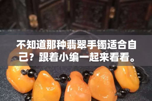 不知道那种翡翠手镯适合自己？跟着小编一起来看看。