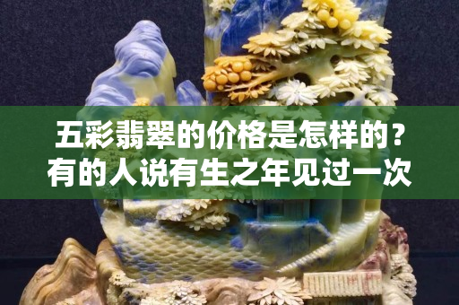 五彩翡翠的价格是怎样的？有的人说有生之年见过一次也不枉此生
