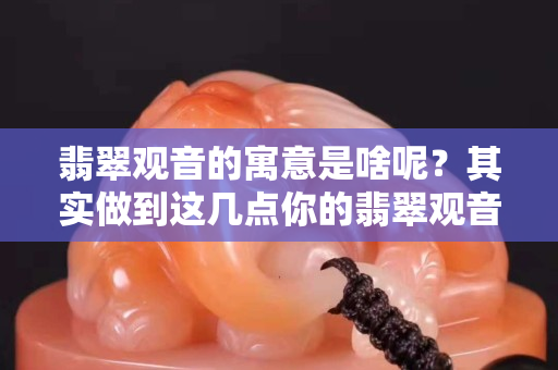 翡翠观音的寓意是啥呢？其实做到这几点你的翡翠观音会更加的美观哦。
