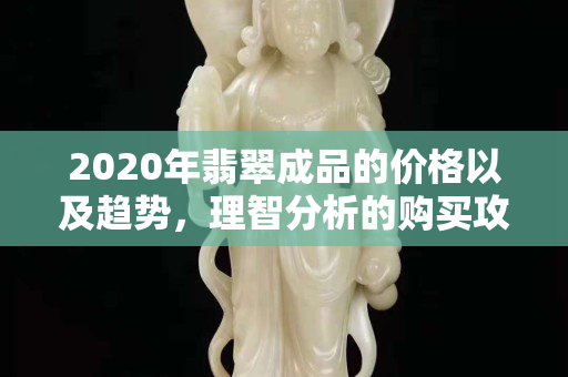 2020年翡翠成品的价格以及趋势，理智分析的购买攻略
