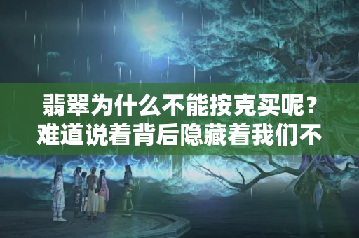 翡翠为什么不能按克买呢？难道说着背后隐藏着我们不知道秘密。