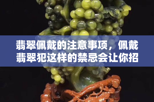翡翠佩戴的注意事项，佩戴翡翠犯这样的禁忌会让你招灾！