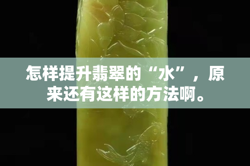 怎样提升翡翠的“水”，原来还有这样的方法啊。