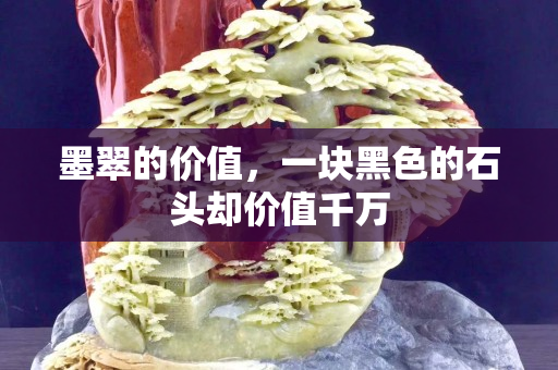 墨翠的价值，一块黑色的石头却价值千万