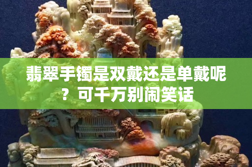 翡翠手镯是双戴还是单戴呢？可千万别闹笑话