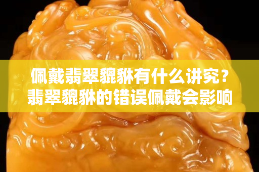 佩戴翡翠貔貅有什么讲究？翡翠貔貅的错误佩戴会影响运气
