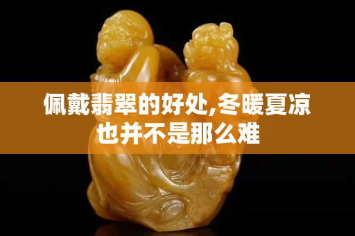 佩戴翡翠的好处,冬暖夏凉也并不是那么难