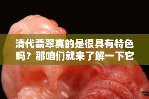 清代翡翠真的是很具有特色吗？那咱们就来了解一下它的历程吧。