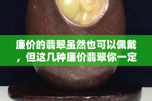 廉价的翡翠虽然也可以佩戴，但这几种廉价翡翠你一定不要买！