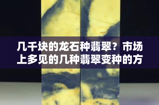 几千块的龙石种翡翠？市场上多见的几种翡翠变种的方法