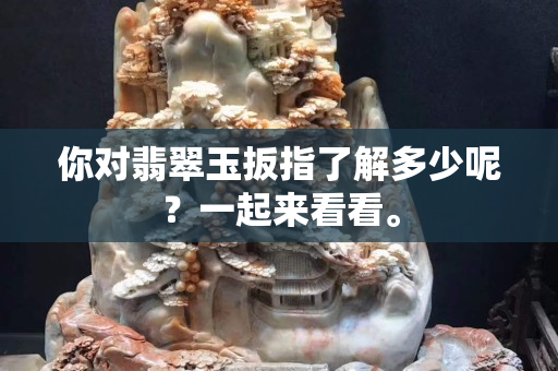 你对翡翠玉扳指了解多少呢？一起来看看。