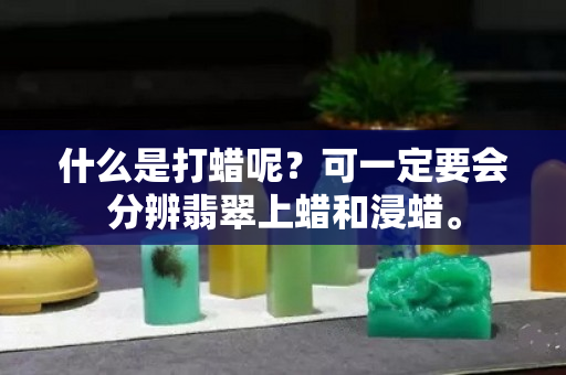 什么是打蜡呢？可一定要会分辨翡翠上蜡和浸蜡。