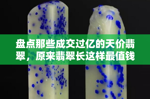 盘点那些成交过亿的天价翡翠，原来翡翠长这样最值钱。