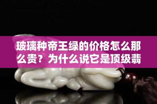 玻璃种帝王绿的价格怎么那么贵？为什么说它是顶级翡翠？