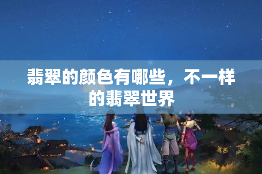 翡翠的颜色有哪些，不一样的翡翠世界
