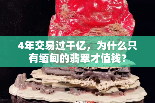 4年交易过千亿，为什么只有缅甸的翡翠才值钱？