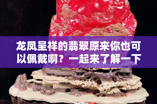 龙凤呈祥的翡翠原来你也可以佩戴啊？一起来了解一下翡翠龙凤呈祥牌吧。