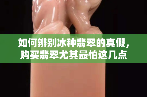 如何辨别冰种翡翠的真假，购买翡翠尤其最怕这几点