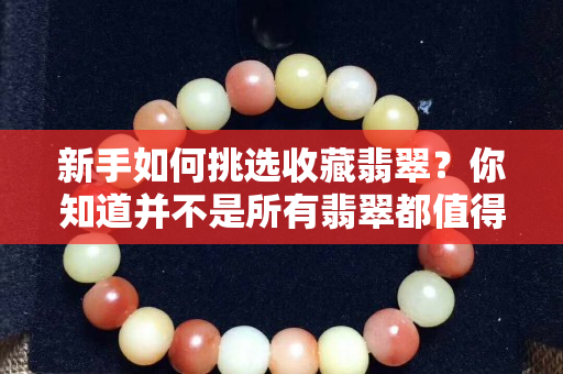 新手如何挑选收藏翡翠？你知道并不是所有翡翠都值得收藏吗？