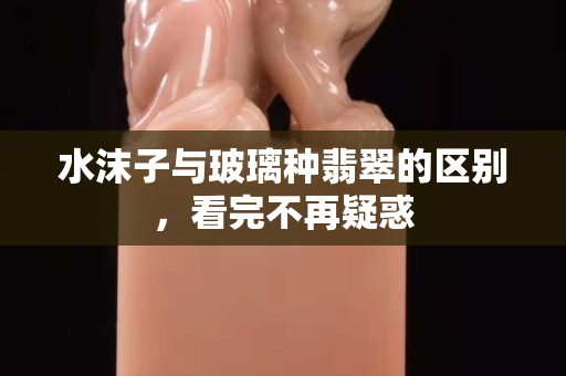 水沫子与玻璃种翡翠的区别，看完不再疑惑