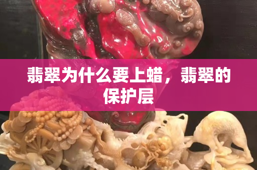 翡翠为什么要上蜡，翡翠的保护层
