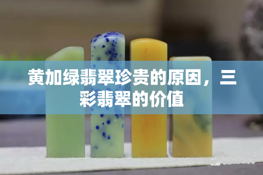 黄加绿翡翠珍贵的原因，三彩翡翠的价值
