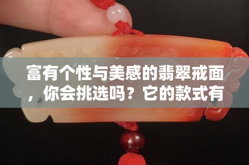 富有个性与美感的翡翠戒面，你会挑选吗？它的款式有哪些？