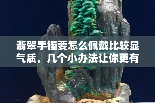 翡翠手镯要怎么佩戴比较显气质，几个小办法让你更有气质