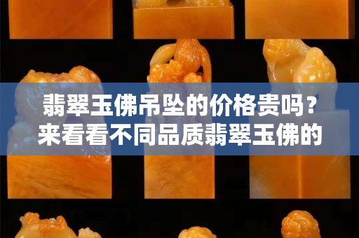 翡翠玉佛吊坠的价格贵吗？来看看不同品质翡翠玉佛的价格差异