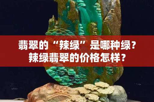 翡翠的“辣绿”是哪种绿？辣绿翡翠的价格怎样？
