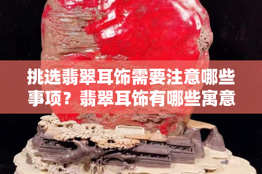 挑选翡翠耳饰需要注意哪些事项？翡翠耳饰有哪些寓意？