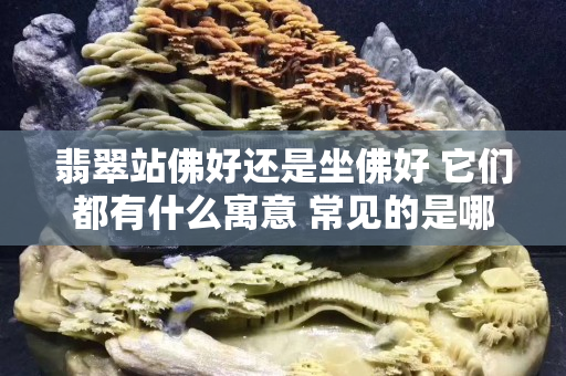 翡翠站佛好还是坐佛好 它们都有什么寓意 常见的是哪一种