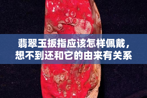 翡翠玉扳指应该怎样佩戴，想不到还和它的由来有关系