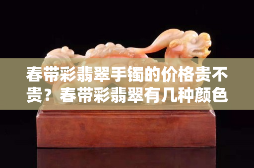 春带彩翡翠手镯的价格贵不贵？春带彩翡翠有几种颜色？