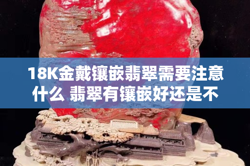 18K金戴镶嵌翡翠需要注意什么 翡翠有镶嵌好还是不镶嵌好