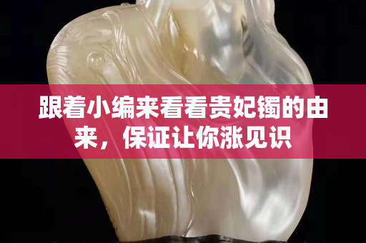 跟着小编来看看贵妃镯的由来，保证让你涨见识