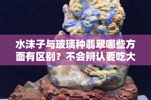 水沫子与玻璃种翡翠哪些方面有区别？不会辨认要吃大亏