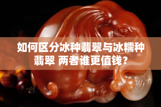 如何区分冰种翡翠与冰糯种翡翠 两者谁更值钱？