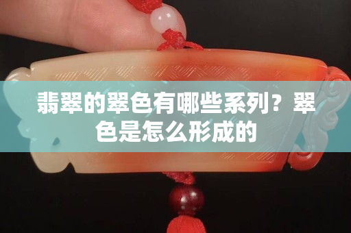 翡翠的翠色有哪些系列？翠色是怎么形成的