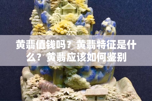 黄翡值钱吗？黄翡特征是什么？黄翡应该如何鉴别