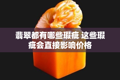 翡翠都有哪些瑕疵 这些瑕疵会直接影响价格