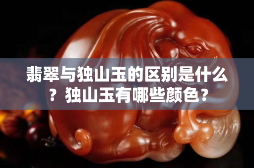 翡翠与独山玉的区别是什么？独山玉有哪些颜色？